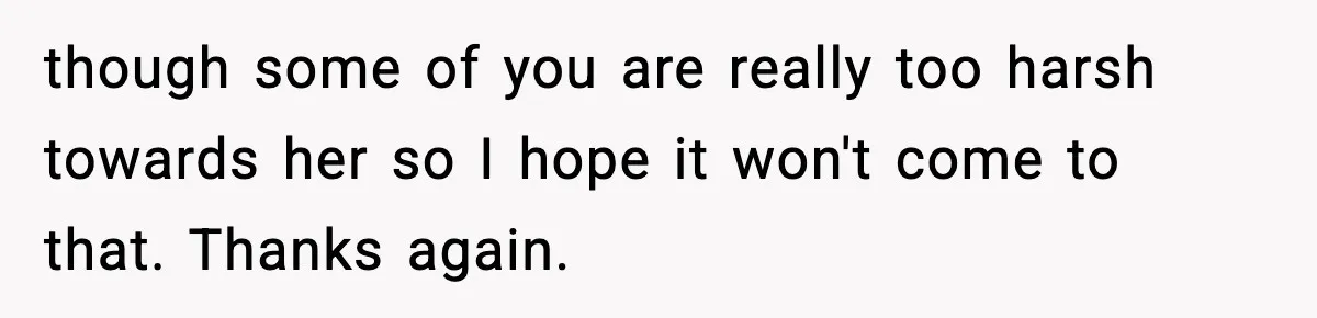 though some of you are really too harsh towards her so I hope it won't come to that. Thanks again.