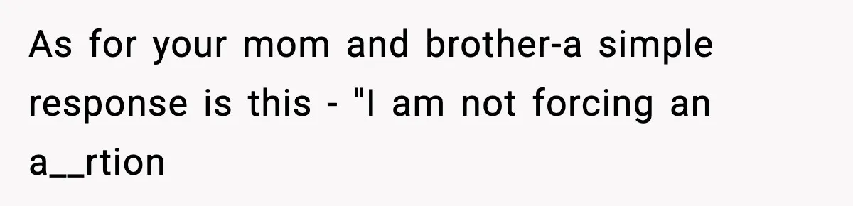As for your mom and brother-a simple response is this - "I am not forcing an a__rtion