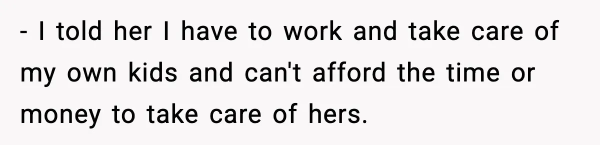 - I told her I have to work and take care of my own kids and can't afford the time or money to take care of hers.
