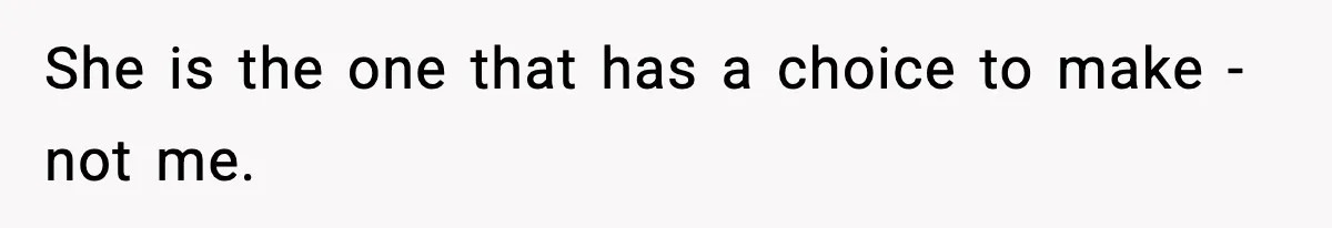 She is the one that has a choice to make - not me.