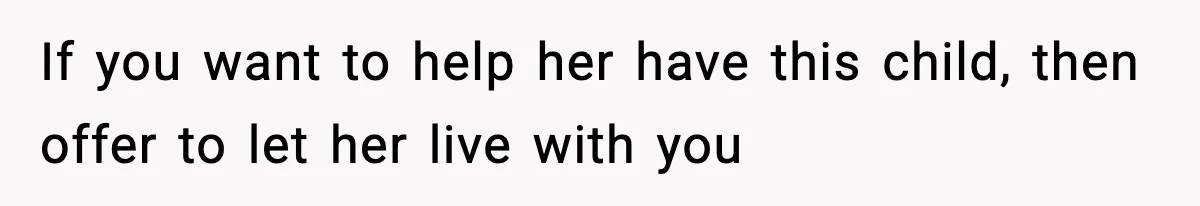 If you want to help her have this child, then offer to let her live with you
