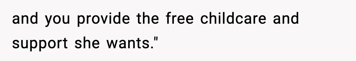 and you provide the free childcare and support she wants."