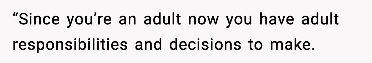 “Since you’re an adult now you have adult responsibilities and decisions to make.