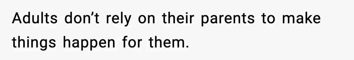 Adults don’t rely on their parents to make things happen for them.