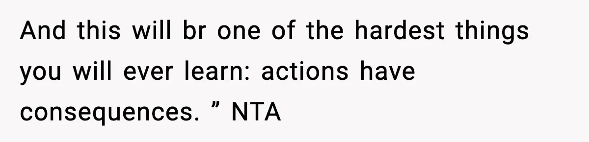 And this will br one of the hardest things you will ever learn: actions have consequences. ” NTA