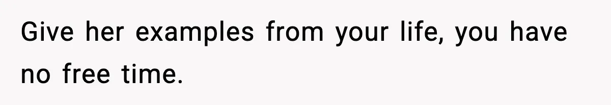Give her examples from your life, you have no free time.