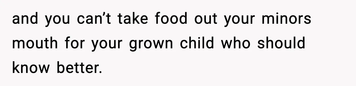 and you can’t take food out your minors mouth for your grown child who should know better.