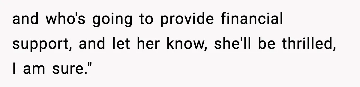 and who's going to provide financial support, and let her know, she'll be thrilled, I am sure."
