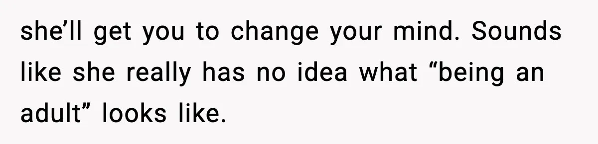 she’ll get you to change your mind. Sounds like she really has no idea what “being an adult” looks like.