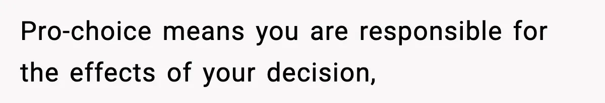 Pro-choice means you are responsible for the effects of your decision,