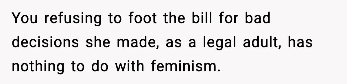 You refusing to foot the bill for bad decisions she made, as a legal adult, has nothing to do with feminism.