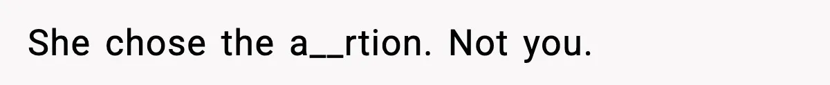 She chose the a__rtion. Not you.