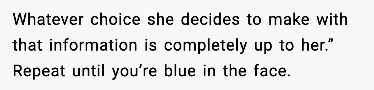 Whatever choice she decides to make with that information is completely up to her.” Repeat until you’re blue in the face.
