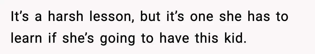 It’s a harsh lesson, but it’s one she has to learn if she’s going to have this kid.