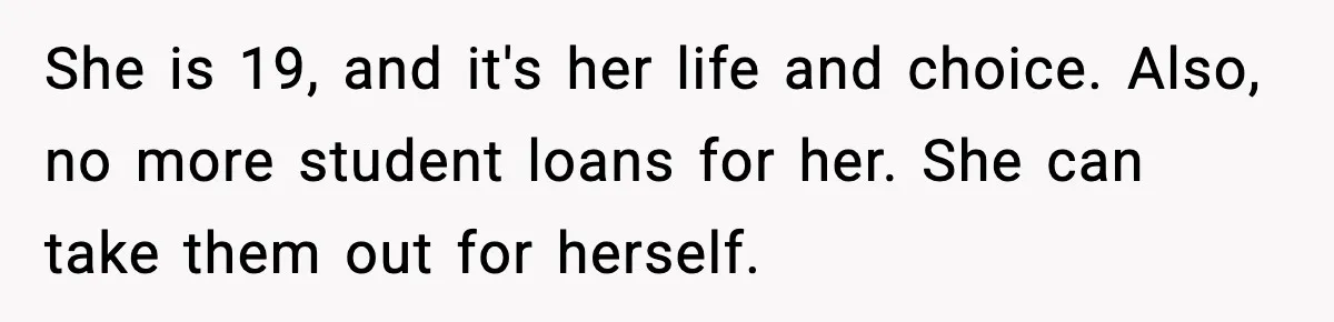 She is 19, and it's her life and choice. Also, no more student loans for her. She can take them out for herself.