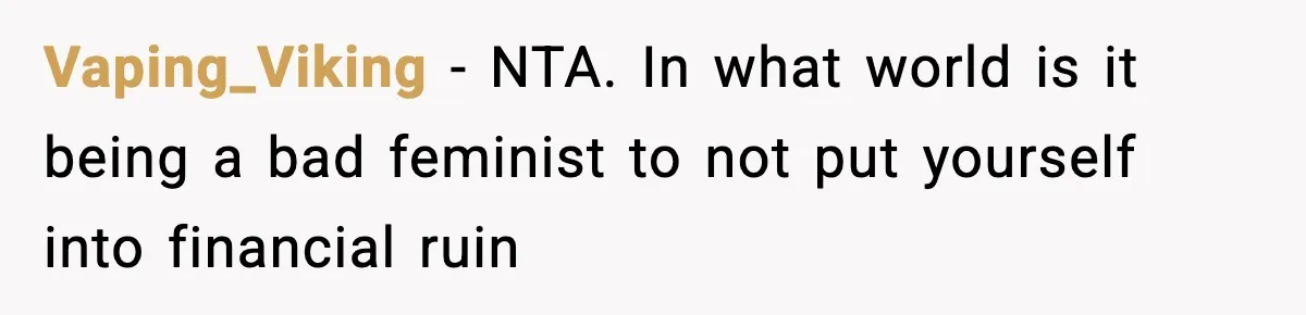 Vaping_Viking − NTA. In what world is it being a bad feminist to not put yourself into financial ruin