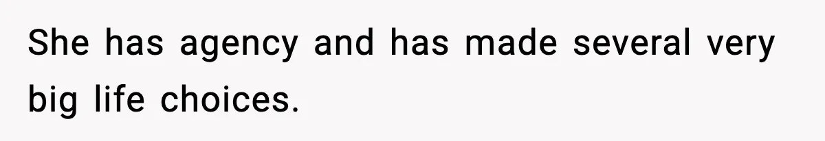 She has agency and has made several very big life choices.