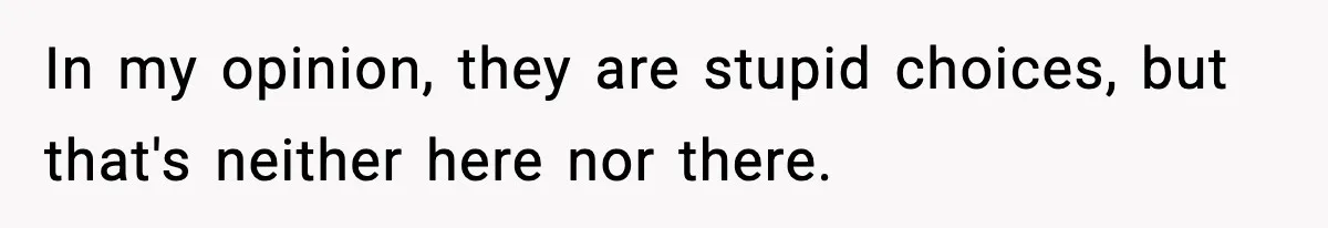 In my opinion, they are stupid choices, but that's neither here nor there.