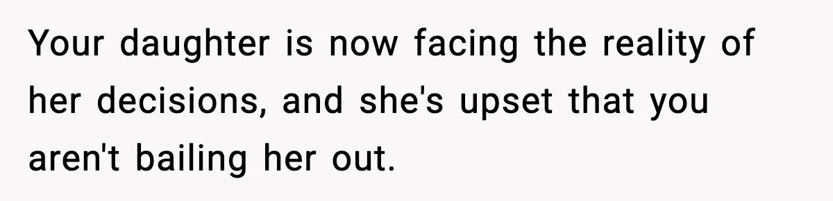 Your daughter is now facing the reality of her decisions, and she's upset that you aren't bailing her out.