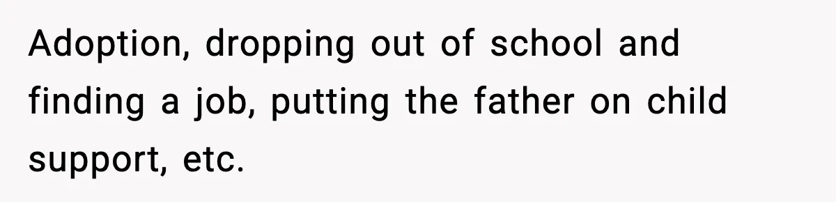 Adoption, dropping out of school and finding a job, putting the father on child support, etc.