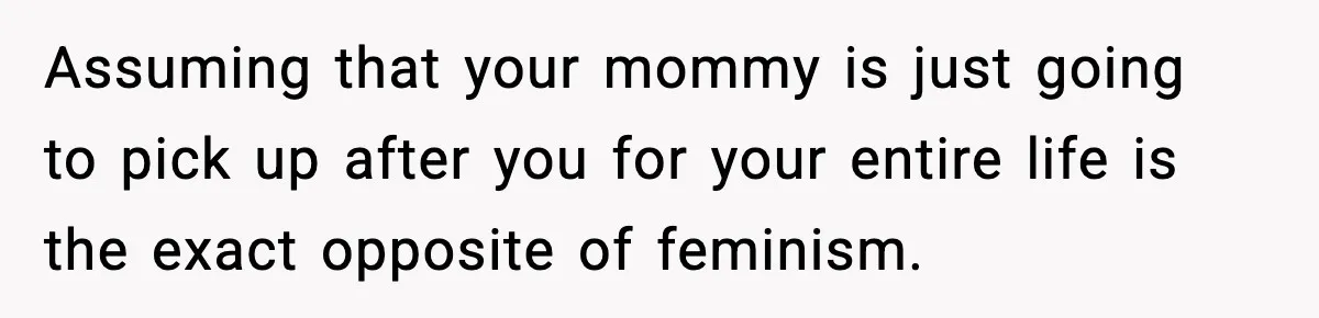 Assuming that your mommy is just going to pick up after you for your entire life is the exact opposite of feminism.