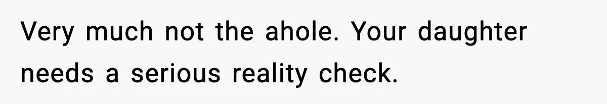 Very much not the ahole. Your daughter needs a serious reality check.