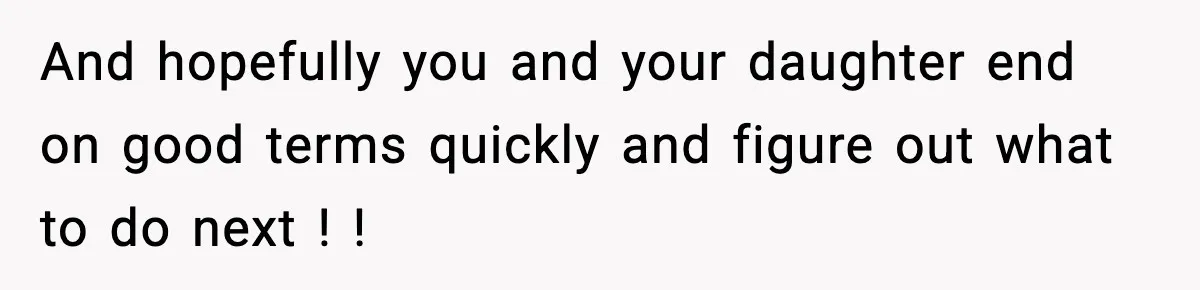 And hopefully you and your daughter end on good terms quickly and figure out what to do next ! !