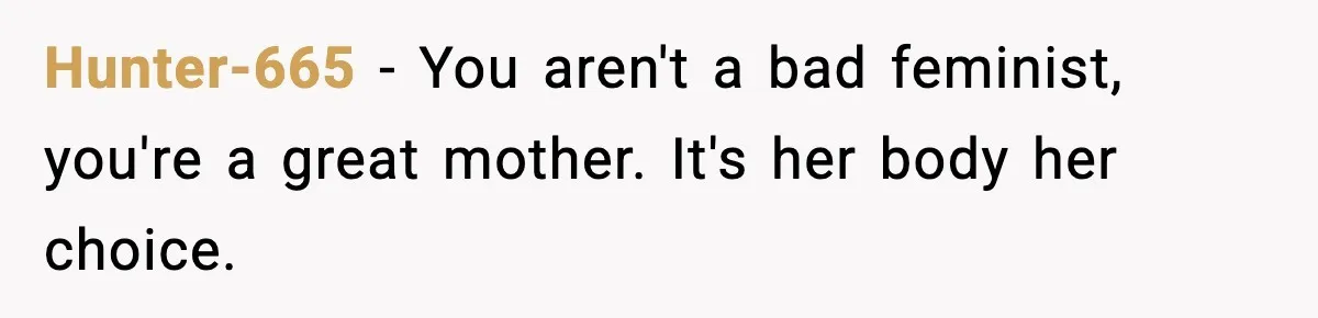 Hunter-665 − You aren't a bad feminist, you're a great mother. It's her body her choice.