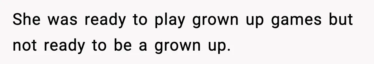 She was ready to play grown up games but not ready to be a grown up.