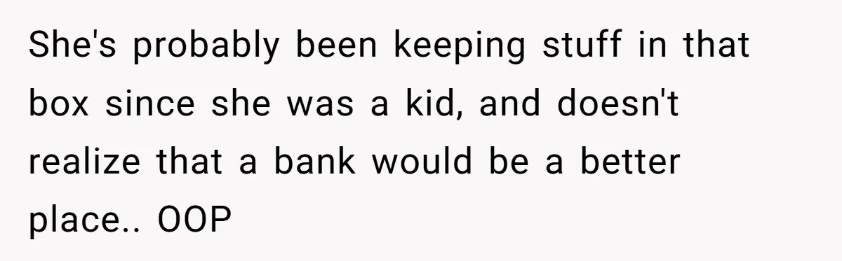 She's probably been keeping stuff in that box since she was a kid, and doesn't realize that a bank would be a better place.. OOP