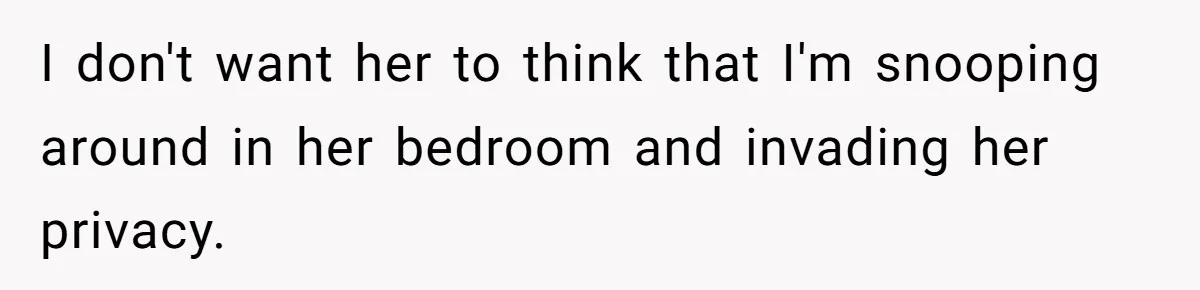 I don't want her to think that I'm snooping around in her bedroom and invading her privacy.