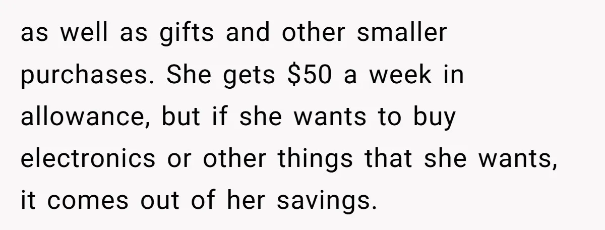 as well as gifts and other smaller purchases. She gets $50 a week in allowance, but if she wants to buy electronics or other things that she wants, it comes...