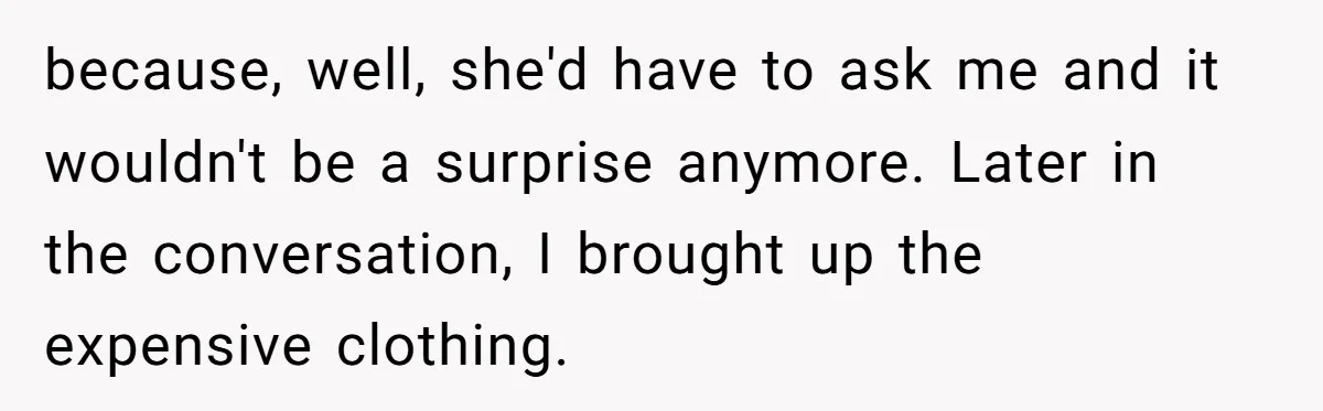 because, well, she'd have to ask me and it wouldn't be a surprise anymore. Later in the conversation, I brought up the expensive clothing.