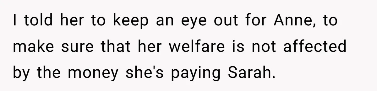 I told her to keep an eye out for Anne, to make sure that her welfare is not affected by the money she's paying Sarah.
