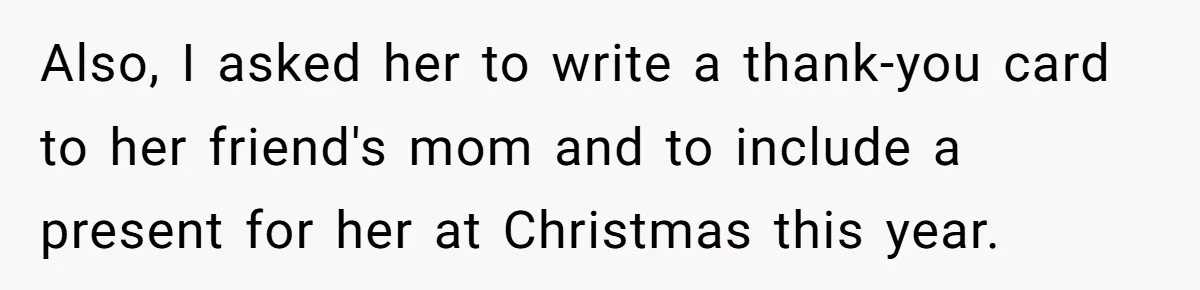 Also, I asked her to write a thank-you card to her friend's mom and to include a present for her at Christmas this year.