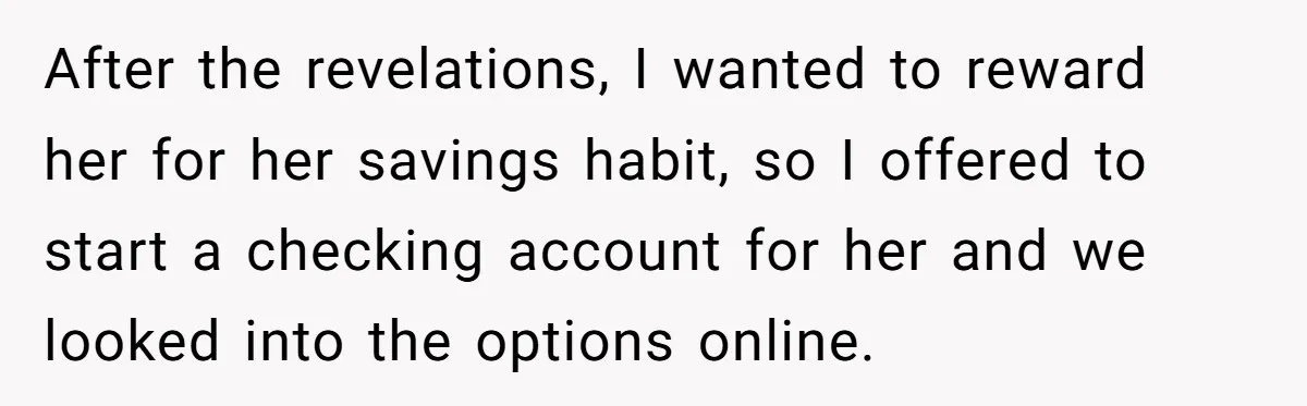 After the revelations, I wanted to reward her for her savings habit, so I offered to start a checking account for her and we looked into the options online.