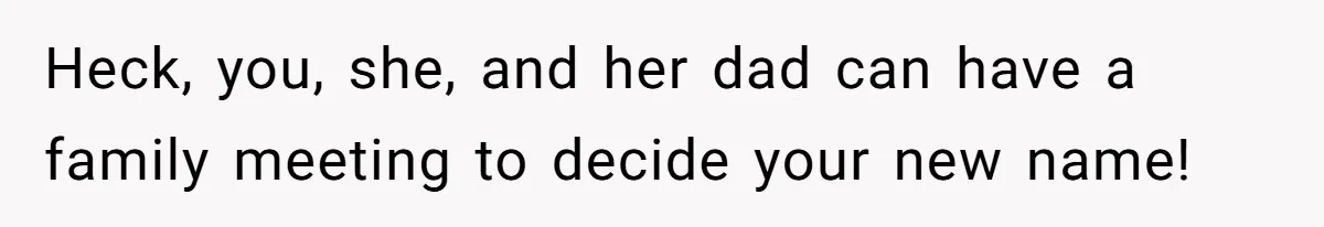 Heck, you, she, and her dad can have a family meeting to decide your new name!