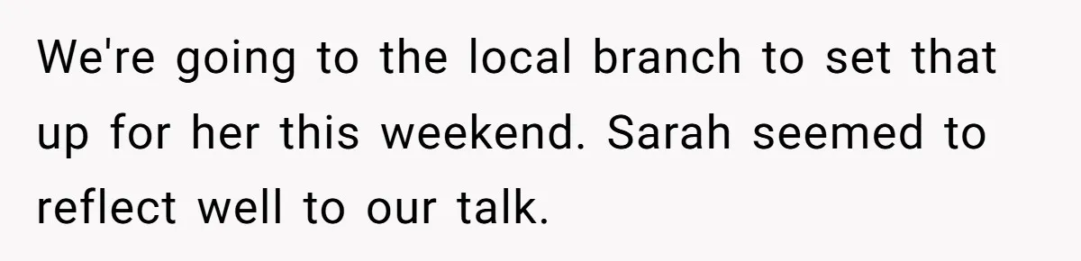 We're going to the local branch to set that up for her this weekend. Sarah seemed to reflect well to our talk.