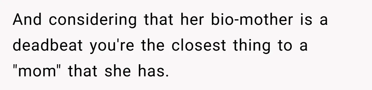 And considering that her bio-mother is a deadbeat you're the closest thing to a "mom" that she has.