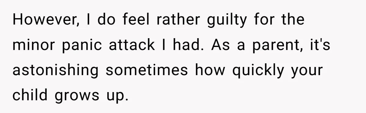 However, I do feel rather guilty for the minor panic attack I had. As a parent, it's astonishing sometimes how quickly your child grows up.