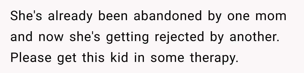 She's already been abandoned by one mom and now she's getting rejected by another. Please get this kid in some therapy.