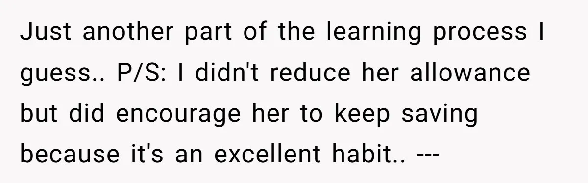Just another part of the learning process I guess.. P/S: I didn't reduce her allowance but did encourage her to keep saving because it's an excellent habit.. ---