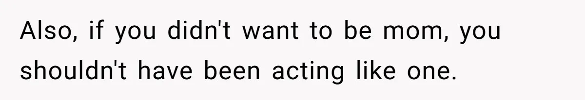 Also, if you didn't want to be mom, you shouldn't have been acting like one.