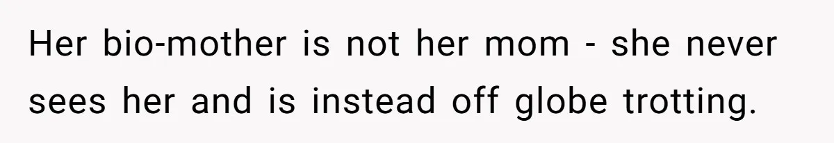 Her bio-mother is not her mom - she never sees her and is instead off globe trotting.