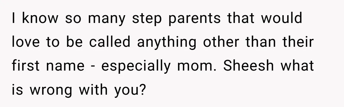 I know so many step parents that would love to be called anything other than their first name - especially mom. Sheesh what is wrong with you?