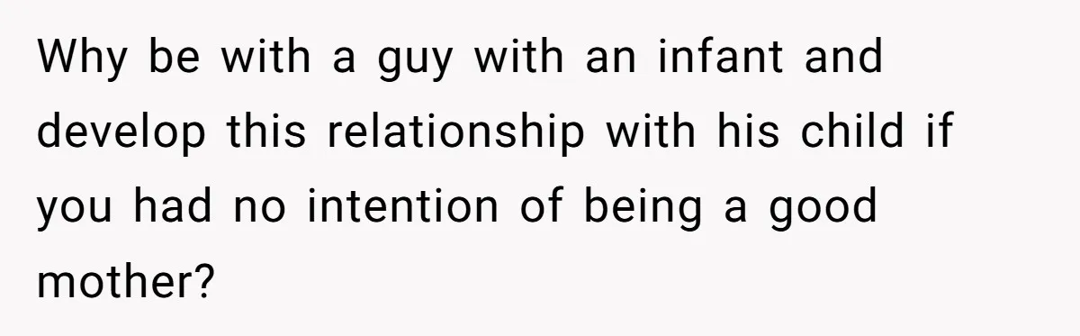 Why be with a guy with an infant and develop this relationship with his child if you had no intention of being a good mother?