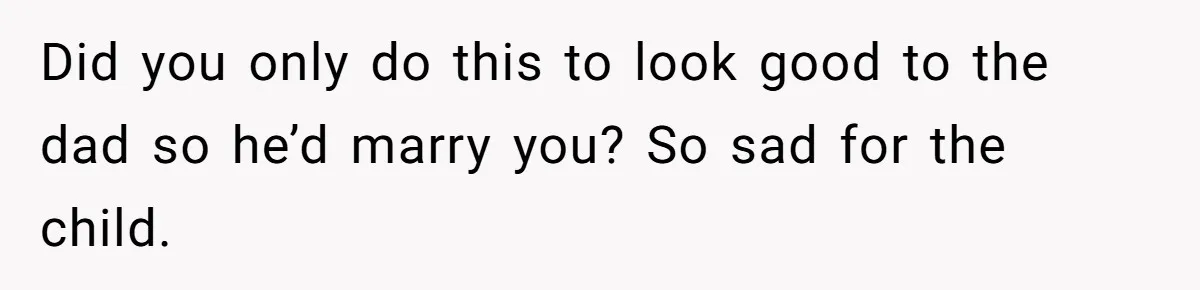 Did you only do this to look good to the dad so he’d marry you? So sad for the child.