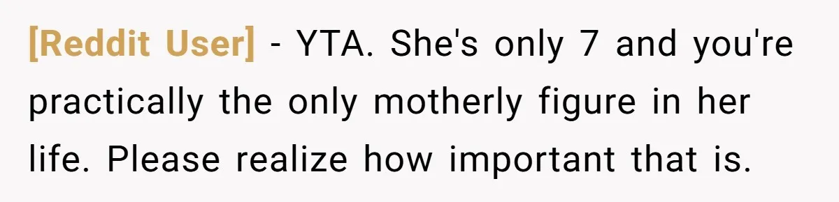 [Reddit User] − YTA. She's only 7 and you're practically the only motherly figure in her life. Please realize how important that is.