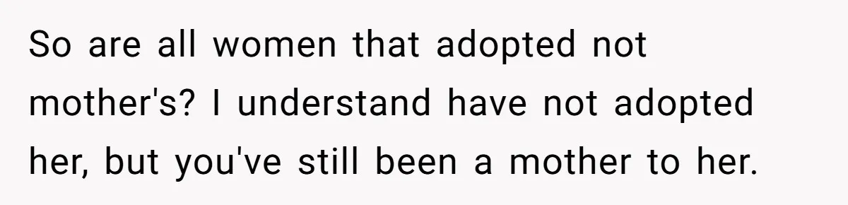 So are all women that adopted not mother's? I understand have not adopted her, but you've still been a mother to her.