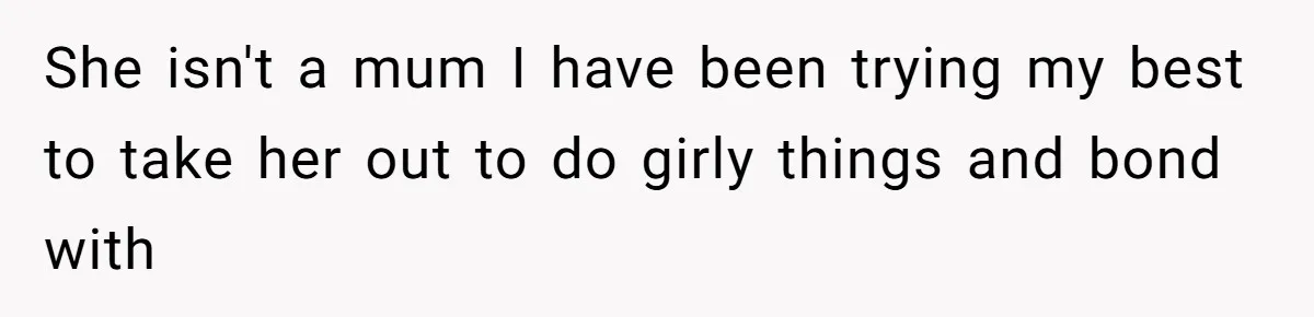 She isn't a mum I have been trying my best to take her out to do girly things and bond with